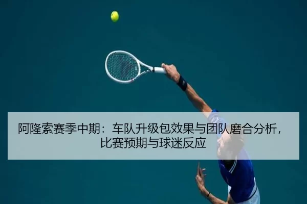 阿隆索赛季中期：车队升级包效果与团队磨合分析，比赛预期与球迷反应
