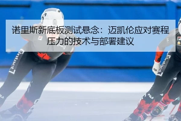 nuo-li-si-xin-di-ban-ce-shi-xuan-nian-mai-kai-lun-ying-dui-sai-cheng-ya-li-de-ji-shu-yu-bu-shu-jian-yi-2-498.jpg