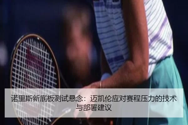 诺里斯新底板测试悬念：迈凯伦应对赛程压力的技术与部署建议